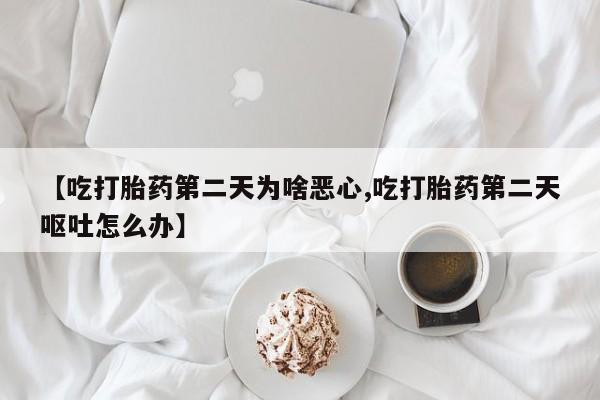 推荐个卖打胎药的联系方式，【吃打胎药第二天为啥恶心,吃打胎药第二天呕吐怎么办】