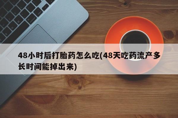 推荐个卖打胎药的联系方式，48小时后打胎药怎么吃(48天吃药流产多长时间能掉出来)