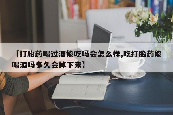 推荐个卖打胎药的联系方式，【打胎药喝过酒能吃吗会怎么样,吃打胎药能喝酒吗多久会掉下来】