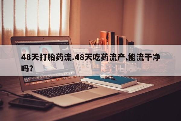 推荐个卖打胎药的联系方式，48天打胎药流.48天吃药流产,能流干净吗？