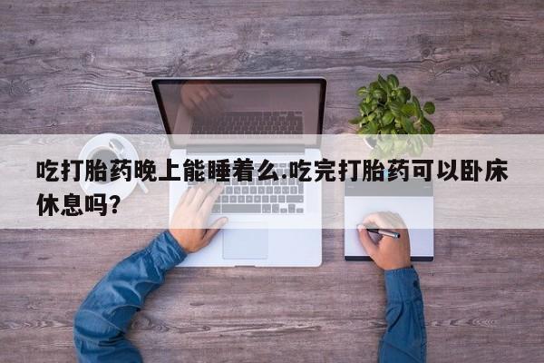 推荐个卖打胎药的联系方式，吃打胎药晚上能睡着么.吃完打胎药可以卧床休息吗？