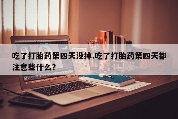 推荐个卖打胎药的联系方式，吃了打胎药第四天没掉.吃了打胎药第四天都注意些什么？