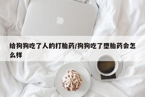 推荐个卖打胎药的联系方式，给狗狗吃了人的打胎药/狗狗吃了堕胎药会怎么样