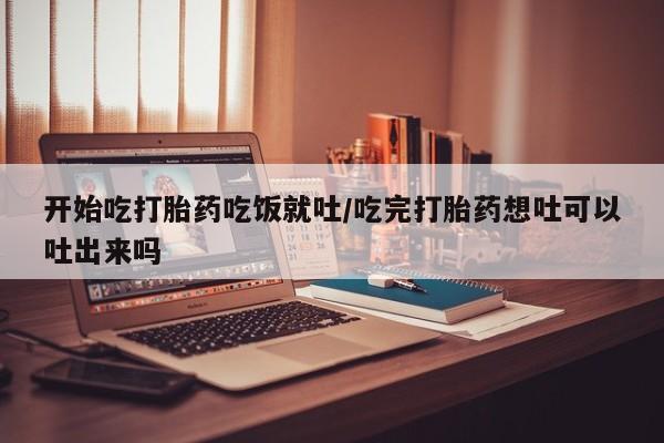推荐个卖打胎药的联系方式，开始吃打胎药吃饭就吐/吃完打胎药想吐可以吐出来吗