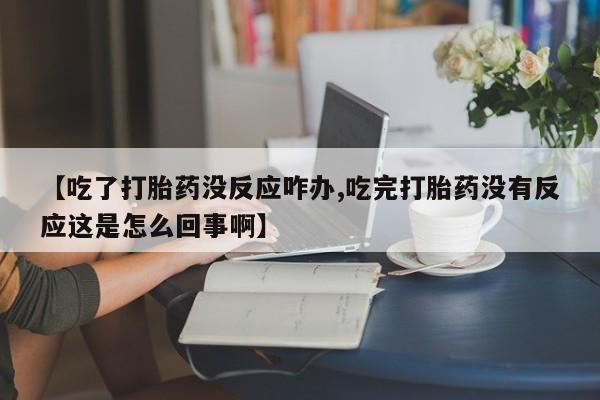 推荐个卖打胎药的联系方式，【吃了打胎药没反应咋办,吃完打胎药没有反应这是怎么回事啊】