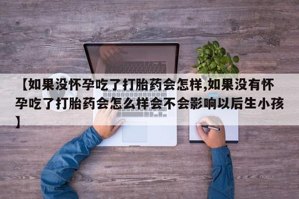 推荐个卖打胎药的联系方式，【如果没怀孕吃了打胎药会怎样,如果没有怀孕吃了打胎药会怎么样会不会影响以后生小孩】