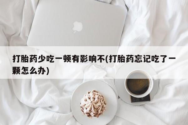 推荐个卖打胎药的联系方式，打胎药少吃一顿有影响不(打胎药忘记吃了一颗怎么办)