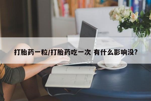 推荐个卖打胎药的联系方式，打胎药一粒/打胎药吃一次 有什么影响没?