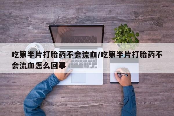 推荐个卖打胎药的联系方式，吃第半片打胎药不会流血/吃第半片打胎药不会流血怎么回事