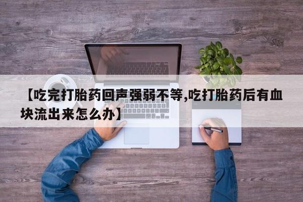 推荐个卖打胎药的联系方式，【吃完打胎药回声强弱不等,吃打胎药后有血块流出来怎么办】