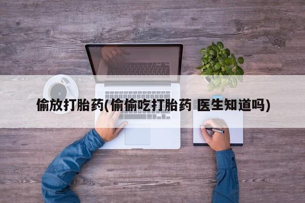 推荐个卖打胎药的联系方式，偷放打胎药(偷偷吃打胎药 医生知道吗)