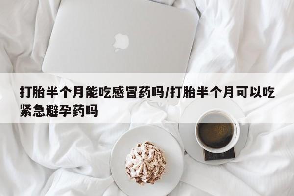 推荐个卖打胎药的联系方式，打胎半个月能吃感冒药吗/打胎半个月可以吃紧急避孕药吗