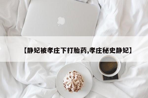 推荐个卖打胎药的联系方式，【静妃被孝庄下打胎药,孝庄秘史静妃】