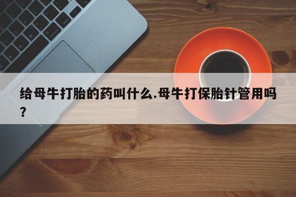 推荐个卖打胎药的联系方式，给母牛打胎的药叫什么.母牛打保胎针管用吗？