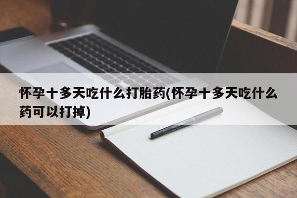 推荐个卖打胎药的联系方式，怀孕十多天吃什么打胎药(怀孕十多天吃什么药可以打掉)