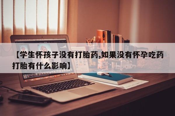 推荐个卖打胎药的联系方式，【学生怀孩子没有打胎药,如果没有怀孕吃药打胎有什么影响】
