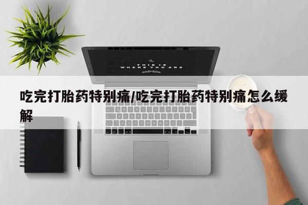 推荐个卖打胎药的联系方式，吃完打胎药特别痛/吃完打胎药特别痛怎么缓解