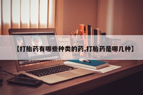 推荐个卖打胎药的联系方式，【打胎药有哪些种类的药,打胎药是哪几种】