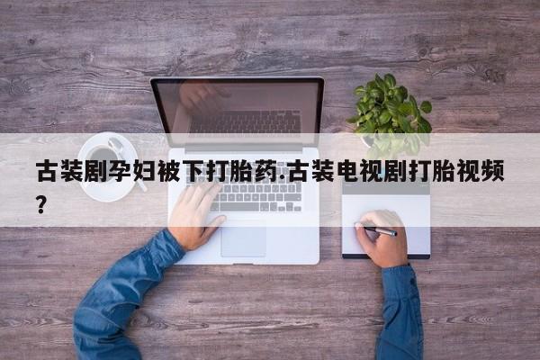 推荐个卖打胎药的联系方式，古装剧孕妇被下打胎药.古装电视剧打胎视频？