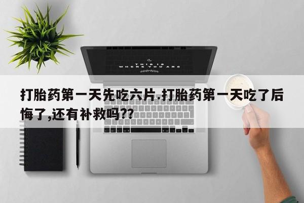 推荐个卖打胎药的联系方式，打胎药第一天先吃六片.打胎药第一天吃了后悔了,还有补救吗?？