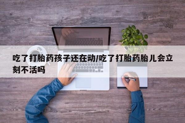 推荐个卖打胎药的联系方式，吃了打胎药孩子还在动/吃了打胎药胎儿会立刻不活吗