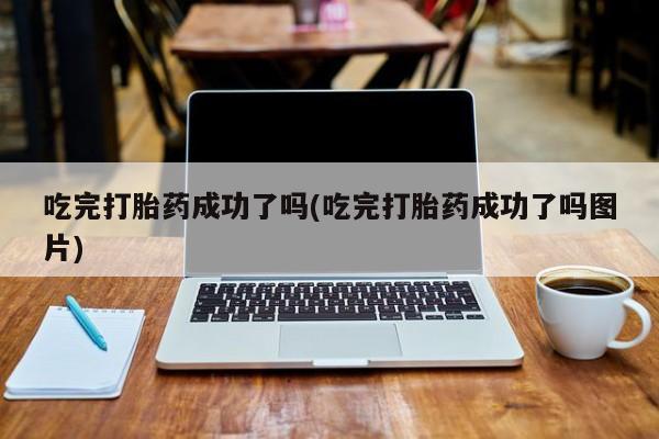推荐个卖打胎药的联系方式，吃完打胎药成功了吗(吃完打胎药成功了吗图片)