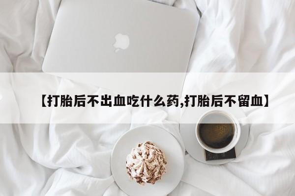 推荐个卖打胎药的联系方式，【打胎后不出血吃什么药,打胎后不留血】