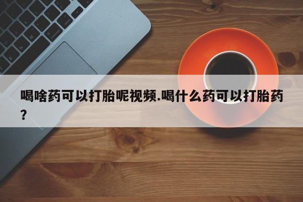 推荐个卖打胎药的联系方式，喝啥药可以打胎呢视频.喝什么药可以打胎药？