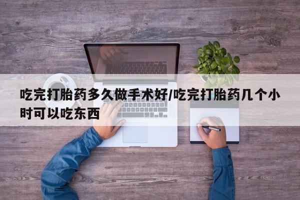 推荐个卖打胎药的联系方式，吃完打胎药多久做手术好/吃完打胎药几个小时可以吃东西