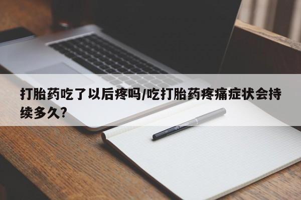 推荐个卖打胎药的联系方式，打胎药吃了以后疼吗/吃打胎药疼痛症状会持续多久?