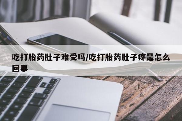推荐个卖打胎药的联系方式，吃打胎药肚子难受吗/吃打胎药肚子疼是怎么回事