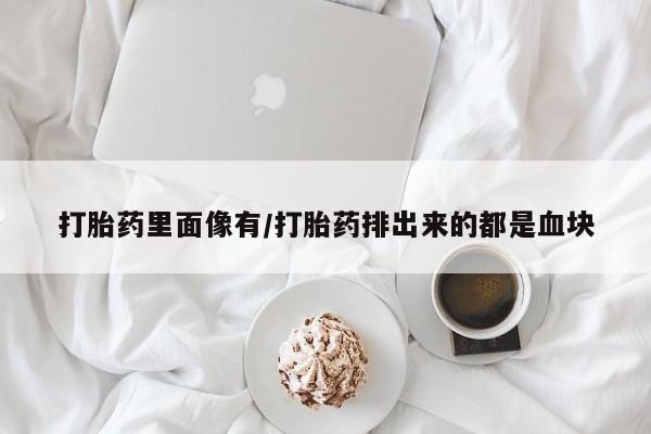 推荐个卖打胎药的联系方式，打胎药里面像有/打胎药排出来的都是血块