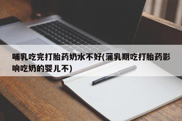 推荐个卖打胎药的联系方式，哺乳吃完打胎药奶水不好(蒲乳期吃打胎药影响吃奶的婴儿不)