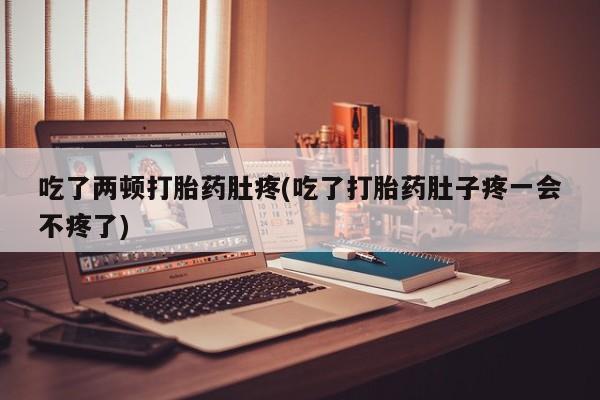 推荐个卖打胎药的联系方式，吃了两顿打胎药肚疼(吃了打胎药肚子疼一会不疼了)