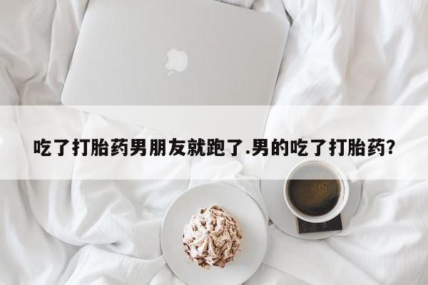 推荐个卖打胎药的联系方式，吃了打胎药男朋友就跑了.男的吃了打胎药？