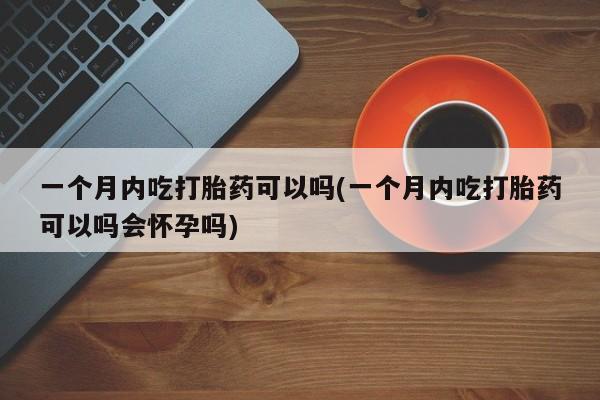 推荐个卖打胎药的联系方式，一个月内吃打胎药可以吗(一个月内吃打胎药可以吗会怀孕吗)