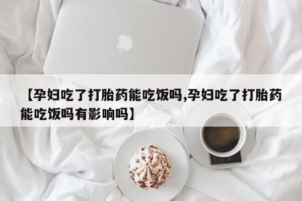 推荐个卖打胎药的联系方式，【孕妇吃了打胎药能吃饭吗,孕妇吃了打胎药能吃饭吗有影响吗】