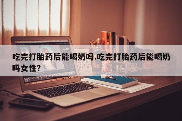 推荐个卖打胎药的联系方式，吃完打胎药后能喝奶吗.吃完打胎药后能喝奶吗女性？