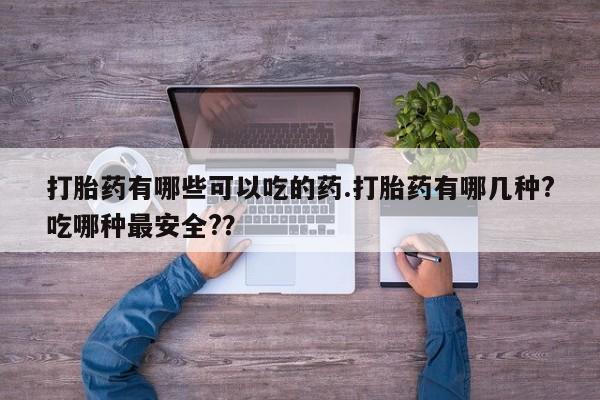推荐个卖打胎药的联系方式，打胎药有哪些可以吃的药.打胎药有哪几种?吃哪种最安全?？