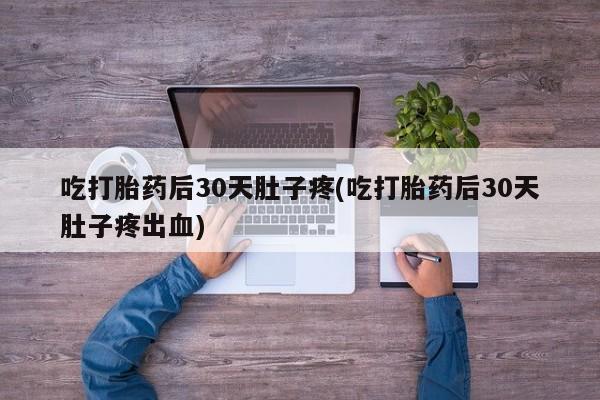 推荐个卖打胎药的联系方式，吃打胎药后30天肚子疼(吃打胎药后30天肚子疼出血)