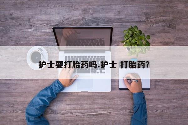 推荐个卖打胎药的联系方式，护士要打胎药吗.护士 打胎药？