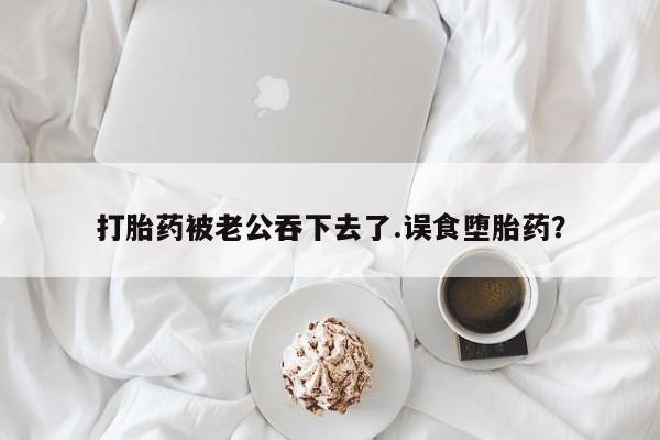 推荐个卖打胎药的联系方式，打胎药被老公吞下去了.误食堕胎药？