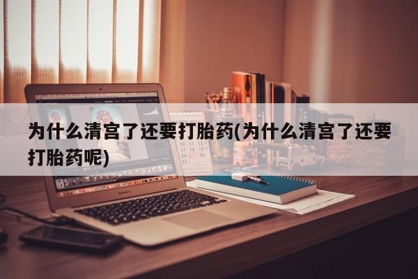 推荐个卖打胎药的联系方式，为什么清宫了还要打胎药(为什么清宫了还要打胎药呢)