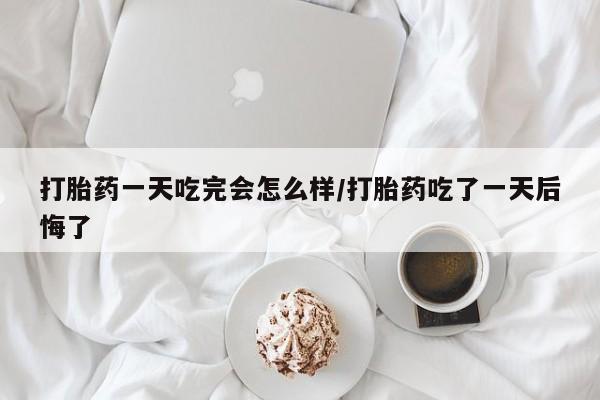 推荐个卖打胎药的联系方式，打胎药一天吃完会怎么样/打胎药吃了一天后悔了