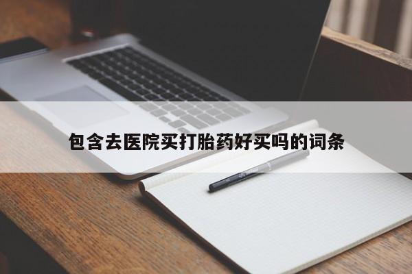 推荐个卖打胎药的联系方式，包含去医院买打胎药好买吗的词条