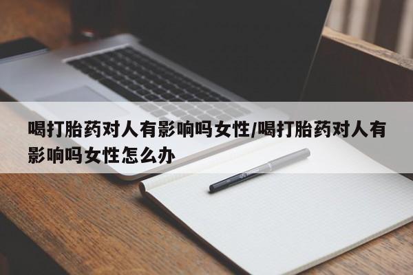 推荐个卖打胎药的联系方式，喝打胎药对人有影响吗女性/喝打胎药对人有影响吗女性怎么办