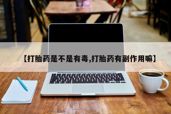 推荐个卖打胎药的联系方式，【打胎药是不是有毒,打胎药有副作用嘛】