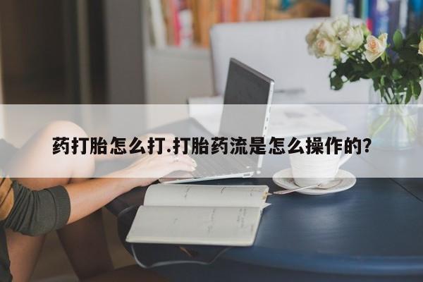 推荐个卖打胎药的联系方式，药打胎怎么打.打胎药流是怎么操作的？