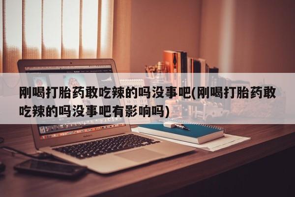 推荐个卖打胎药的联系方式，刚喝打胎药敢吃辣的吗没事吧(刚喝打胎药敢吃辣的吗没事吧有影响吗)