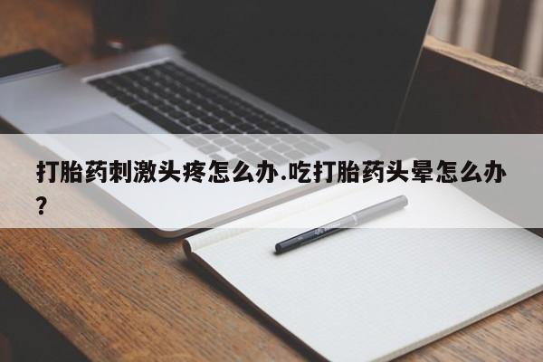 推荐个卖打胎药的联系方式，打胎药刺激头疼怎么办.吃打胎药头晕怎么办？